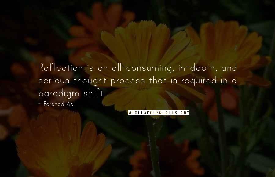 Farshad Asl Quotes: Reflection is an all-consuming, in-depth, and serious thought process that is required in a paradigm shift.