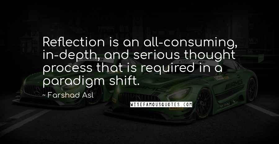 Farshad Asl Quotes: Reflection is an all-consuming, in-depth, and serious thought process that is required in a paradigm shift.