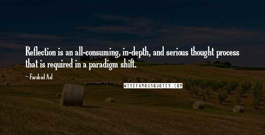 Farshad Asl Quotes: Reflection is an all-consuming, in-depth, and serious thought process that is required in a paradigm shift.