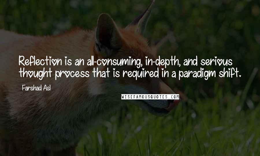 Farshad Asl Quotes: Reflection is an all-consuming, in-depth, and serious thought process that is required in a paradigm shift.