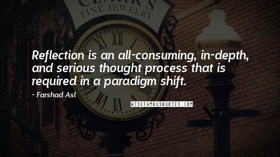 Farshad Asl Quotes: Reflection is an all-consuming, in-depth, and serious thought process that is required in a paradigm shift.