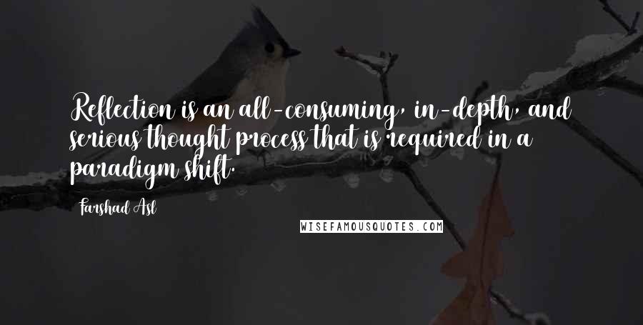 Farshad Asl Quotes: Reflection is an all-consuming, in-depth, and serious thought process that is required in a paradigm shift.