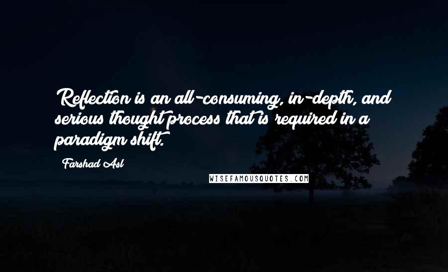 Farshad Asl Quotes: Reflection is an all-consuming, in-depth, and serious thought process that is required in a paradigm shift.