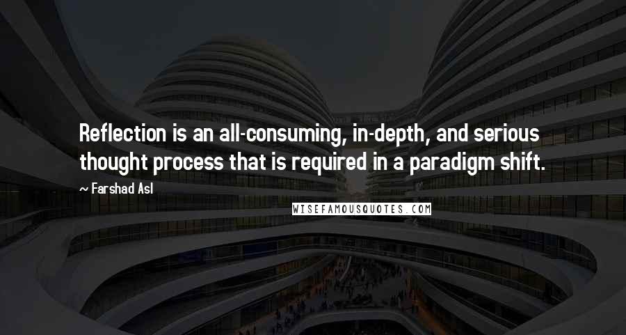 Farshad Asl Quotes: Reflection is an all-consuming, in-depth, and serious thought process that is required in a paradigm shift.