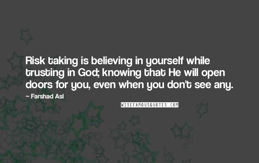 Farshad Asl Quotes: Risk taking is believing in yourself while trusting in God; knowing that He will open doors for you, even when you don't see any.