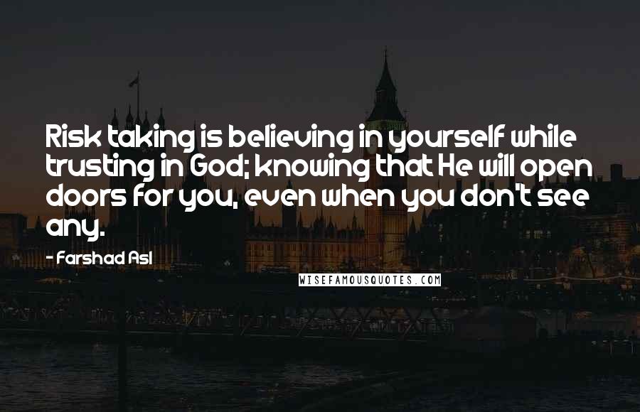 Farshad Asl Quotes: Risk taking is believing in yourself while trusting in God; knowing that He will open doors for you, even when you don't see any.