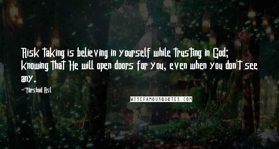 Farshad Asl Quotes: Risk taking is believing in yourself while trusting in God; knowing that He will open doors for you, even when you don't see any.