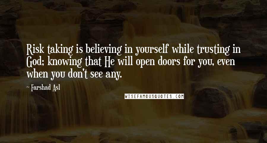 Farshad Asl Quotes: Risk taking is believing in yourself while trusting in God; knowing that He will open doors for you, even when you don't see any.