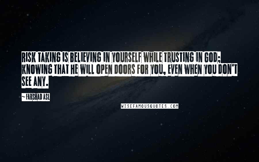 Farshad Asl Quotes: Risk taking is believing in yourself while trusting in God; knowing that He will open doors for you, even when you don't see any.