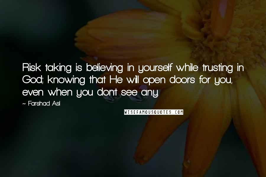 Farshad Asl Quotes: Risk taking is believing in yourself while trusting in God; knowing that He will open doors for you, even when you don't see any.