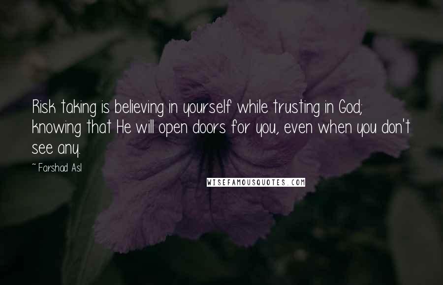 Farshad Asl Quotes: Risk taking is believing in yourself while trusting in God; knowing that He will open doors for you, even when you don't see any.