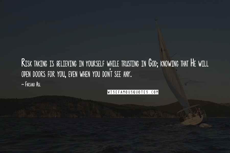 Farshad Asl Quotes: Risk taking is believing in yourself while trusting in God; knowing that He will open doors for you, even when you don't see any.