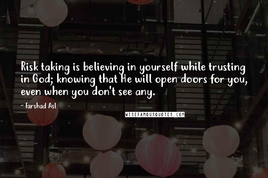 Farshad Asl Quotes: Risk taking is believing in yourself while trusting in God; knowing that He will open doors for you, even when you don't see any.