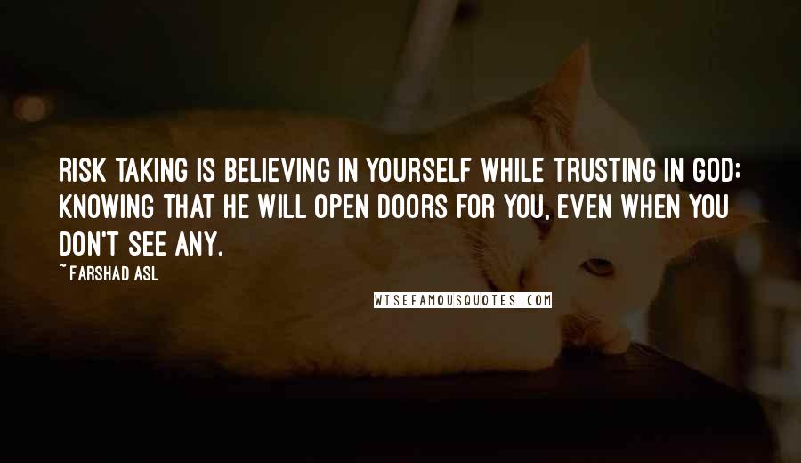 Farshad Asl Quotes: Risk taking is believing in yourself while trusting in God; knowing that He will open doors for you, even when you don't see any.