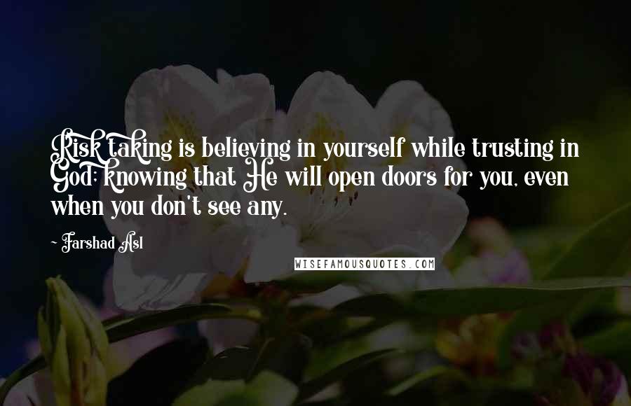 Farshad Asl Quotes: Risk taking is believing in yourself while trusting in God; knowing that He will open doors for you, even when you don't see any.