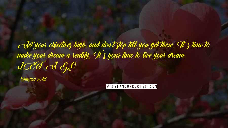 Farshad Asl Quotes: Set your objectives high, and don't stop till you get there. It's time to make your dream a reality. It's your time to live your dream. LET'S GO!