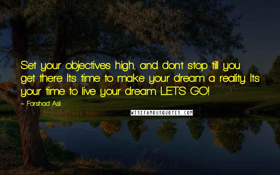 Farshad Asl Quotes: Set your objectives high, and don't stop till you get there. It's time to make your dream a reality. It's your time to live your dream. LET'S GO!