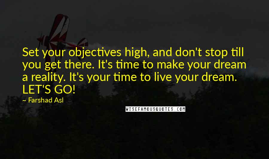 Farshad Asl Quotes: Set your objectives high, and don't stop till you get there. It's time to make your dream a reality. It's your time to live your dream. LET'S GO!