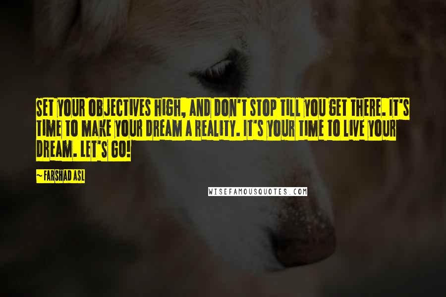 Farshad Asl Quotes: Set your objectives high, and don't stop till you get there. It's time to make your dream a reality. It's your time to live your dream. LET'S GO!