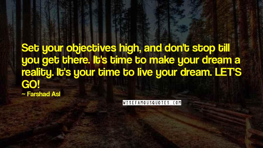 Farshad Asl Quotes: Set your objectives high, and don't stop till you get there. It's time to make your dream a reality. It's your time to live your dream. LET'S GO!