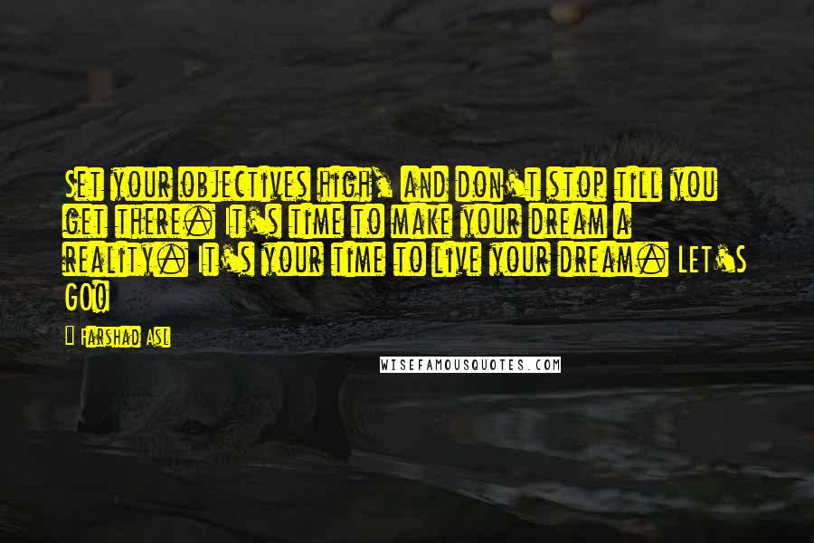 Farshad Asl Quotes: Set your objectives high, and don't stop till you get there. It's time to make your dream a reality. It's your time to live your dream. LET'S GO!