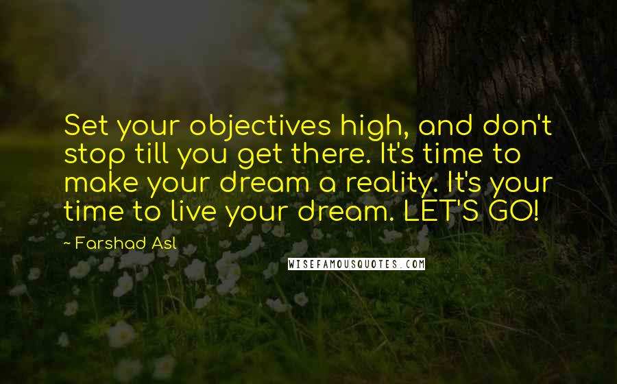 Farshad Asl Quotes: Set your objectives high, and don't stop till you get there. It's time to make your dream a reality. It's your time to live your dream. LET'S GO!