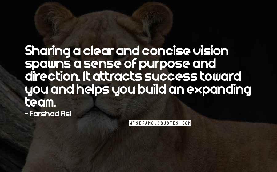 Farshad Asl Quotes: Sharing a clear and concise vision spawns a sense of purpose and direction. It attracts success toward you and helps you build an expanding team.