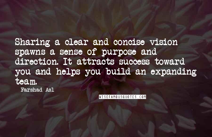 Farshad Asl Quotes: Sharing a clear and concise vision spawns a sense of purpose and direction. It attracts success toward you and helps you build an expanding team.