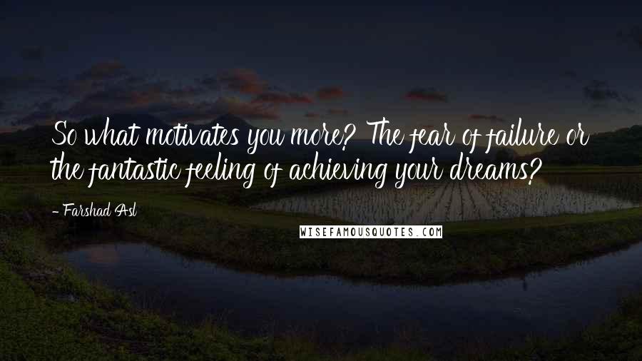 Farshad Asl Quotes: So what motivates you more? The fear of failure or the fantastic feeling of achieving your dreams?