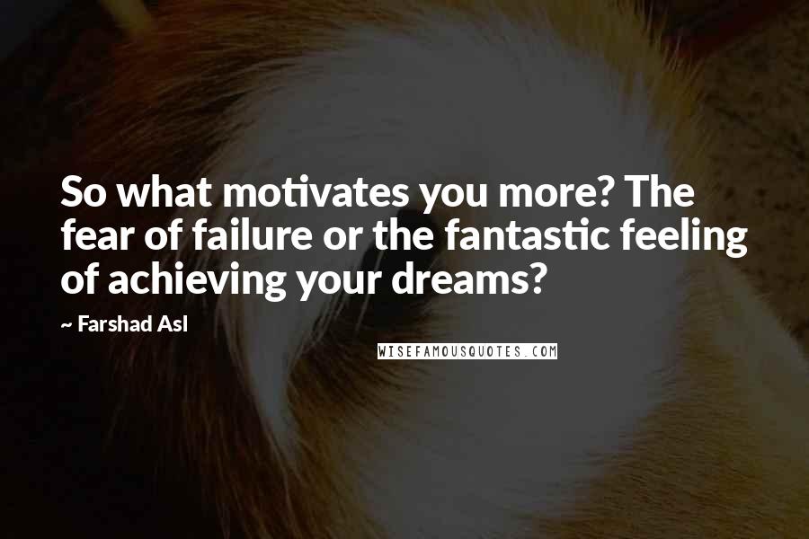 Farshad Asl Quotes: So what motivates you more? The fear of failure or the fantastic feeling of achieving your dreams?