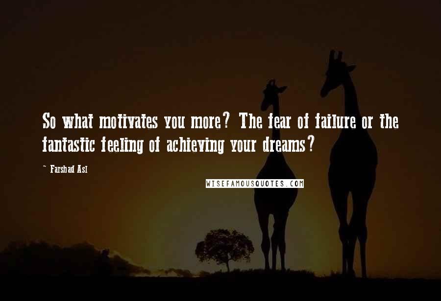 Farshad Asl Quotes: So what motivates you more? The fear of failure or the fantastic feeling of achieving your dreams?