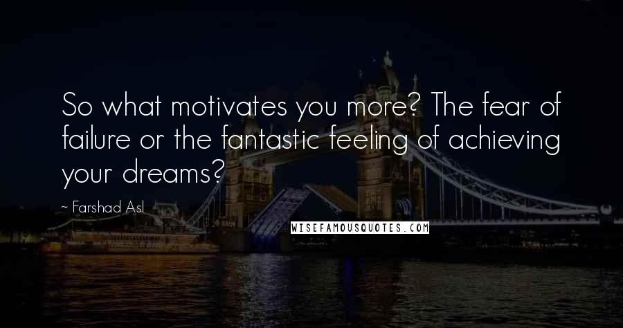 Farshad Asl Quotes: So what motivates you more? The fear of failure or the fantastic feeling of achieving your dreams?