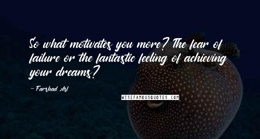 Farshad Asl Quotes: So what motivates you more? The fear of failure or the fantastic feeling of achieving your dreams?