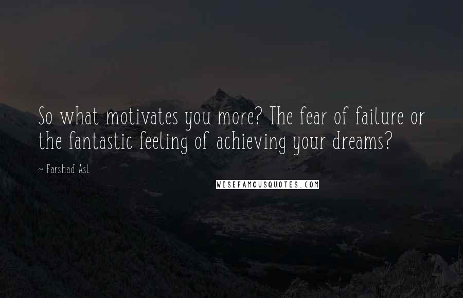 Farshad Asl Quotes: So what motivates you more? The fear of failure or the fantastic feeling of achieving your dreams?