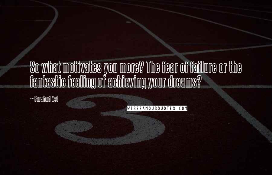 Farshad Asl Quotes: So what motivates you more? The fear of failure or the fantastic feeling of achieving your dreams?