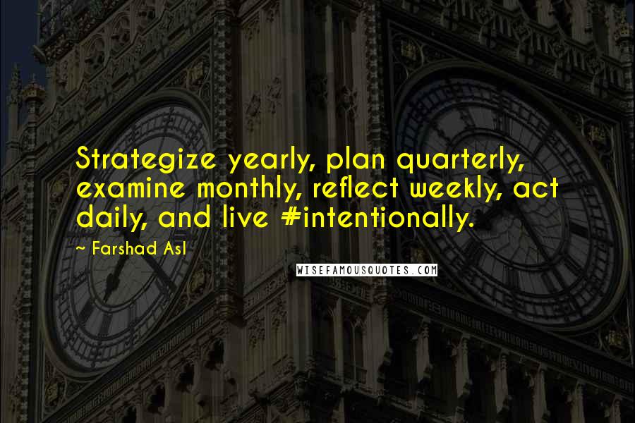 Farshad Asl Quotes: Strategize yearly, plan quarterly, examine monthly, reflect weekly, act daily, and live #intentionally.