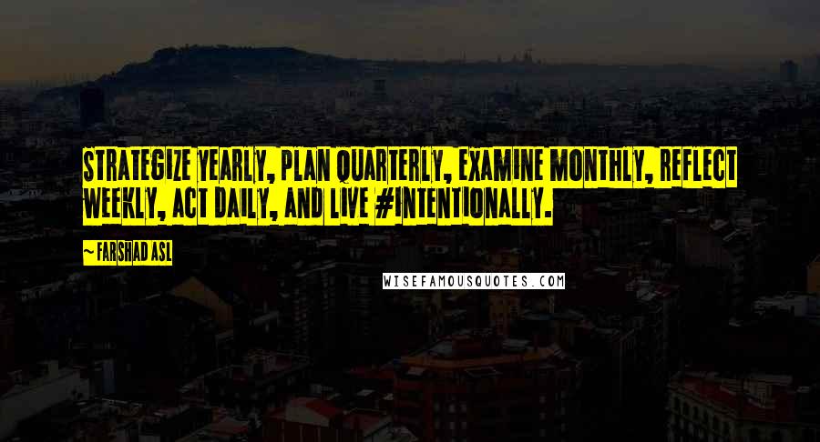 Farshad Asl Quotes: Strategize yearly, plan quarterly, examine monthly, reflect weekly, act daily, and live #intentionally.