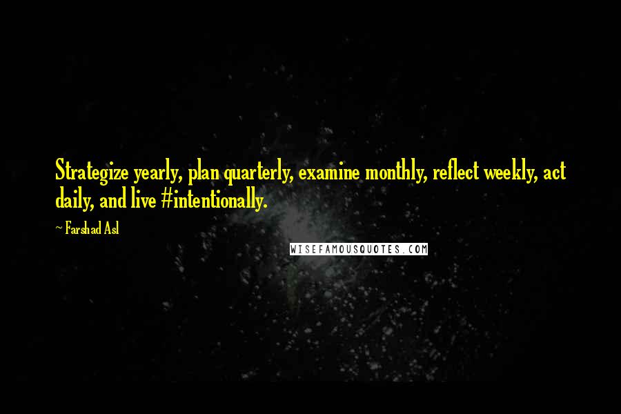 Farshad Asl Quotes: Strategize yearly, plan quarterly, examine monthly, reflect weekly, act daily, and live #intentionally.