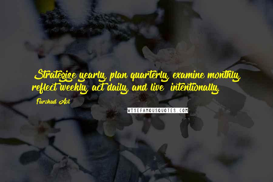 Farshad Asl Quotes: Strategize yearly, plan quarterly, examine monthly, reflect weekly, act daily, and live #intentionally.