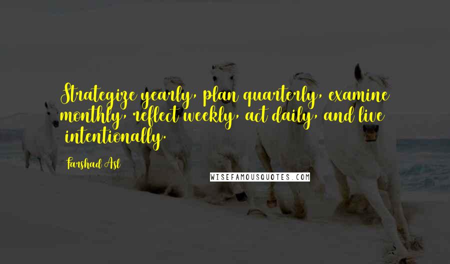 Farshad Asl Quotes: Strategize yearly, plan quarterly, examine monthly, reflect weekly, act daily, and live #intentionally.