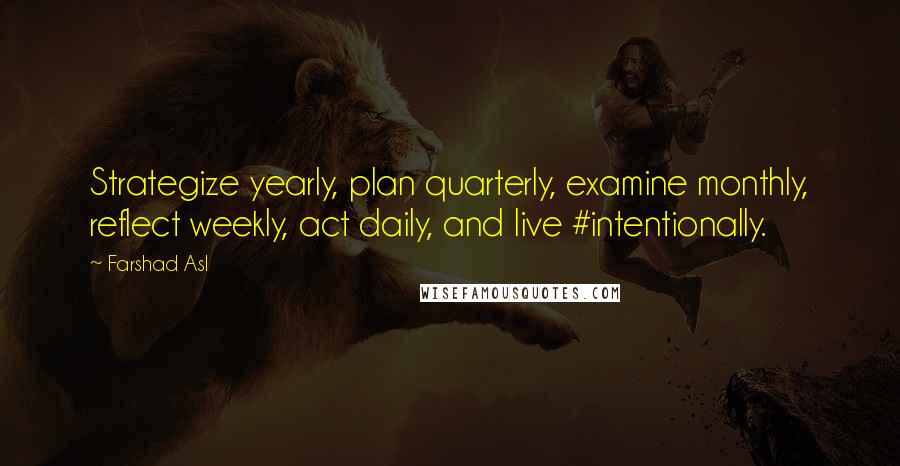 Farshad Asl Quotes: Strategize yearly, plan quarterly, examine monthly, reflect weekly, act daily, and live #intentionally.