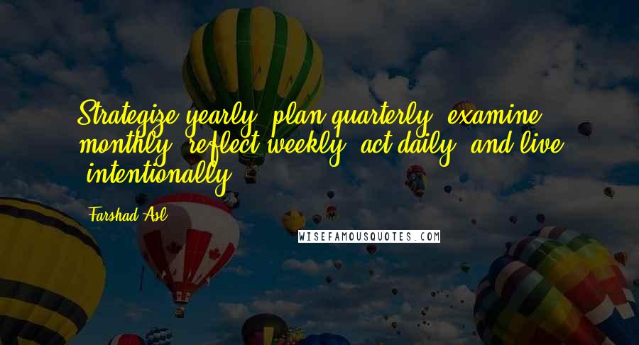 Farshad Asl Quotes: Strategize yearly, plan quarterly, examine monthly, reflect weekly, act daily, and live #intentionally.