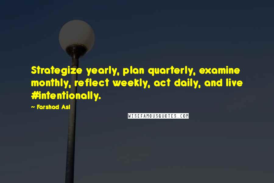 Farshad Asl Quotes: Strategize yearly, plan quarterly, examine monthly, reflect weekly, act daily, and live #intentionally.