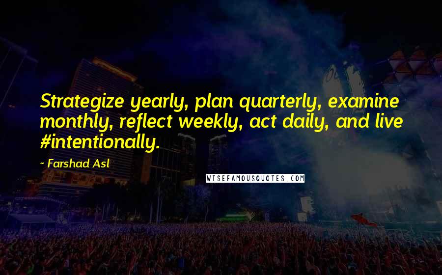 Farshad Asl Quotes: Strategize yearly, plan quarterly, examine monthly, reflect weekly, act daily, and live #intentionally.