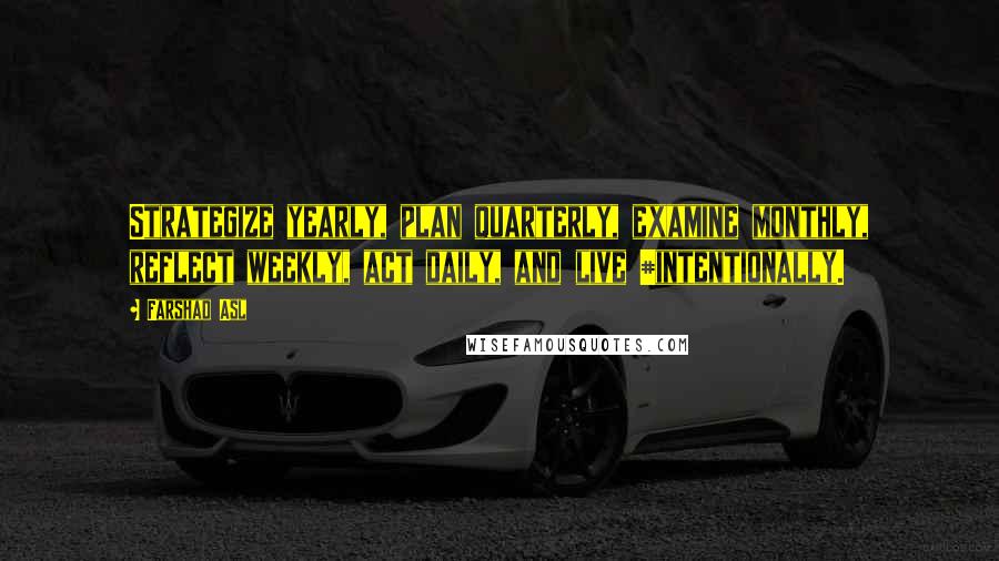 Farshad Asl Quotes: Strategize yearly, plan quarterly, examine monthly, reflect weekly, act daily, and live #intentionally.