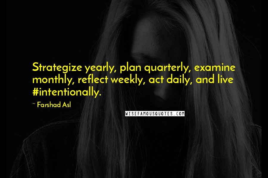 Farshad Asl Quotes: Strategize yearly, plan quarterly, examine monthly, reflect weekly, act daily, and live #intentionally.