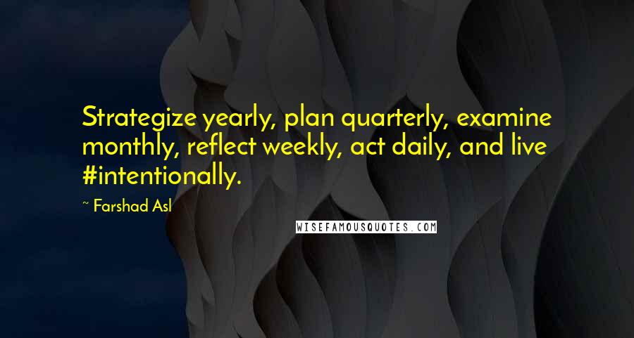 Farshad Asl Quotes: Strategize yearly, plan quarterly, examine monthly, reflect weekly, act daily, and live #intentionally.