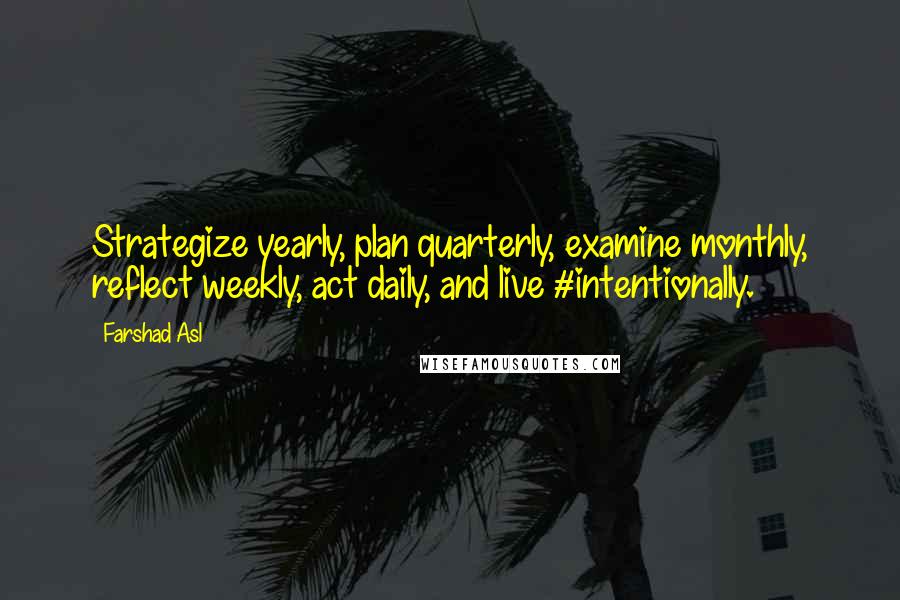 Farshad Asl Quotes: Strategize yearly, plan quarterly, examine monthly, reflect weekly, act daily, and live #intentionally.