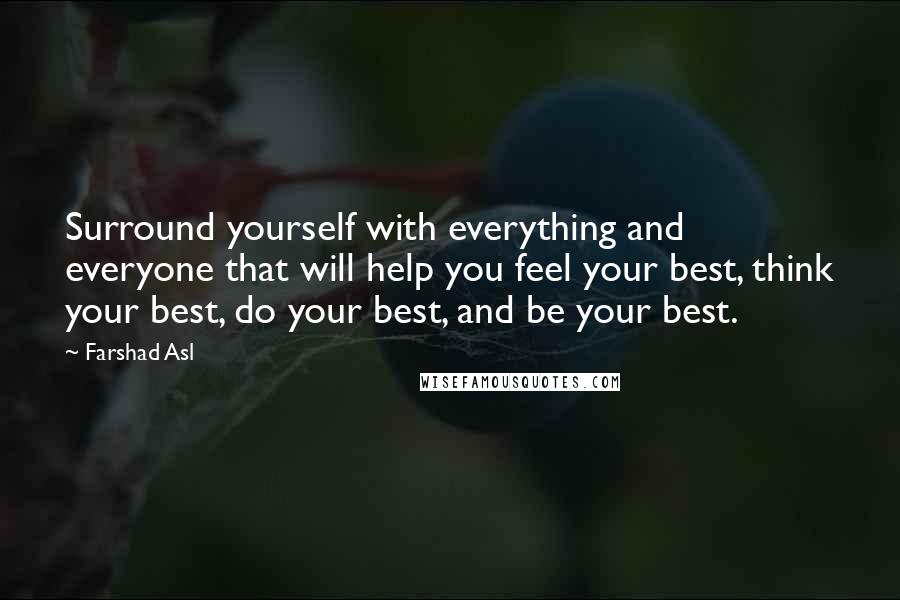 Farshad Asl Quotes: Surround yourself with everything and everyone that will help you feel your best, think your best, do your best, and be your best.