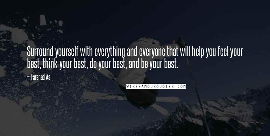 Farshad Asl Quotes: Surround yourself with everything and everyone that will help you feel your best, think your best, do your best, and be your best.